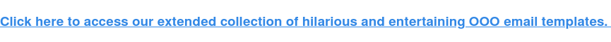 Click here to access our generator of hilarious and entertaining OOO emails. 